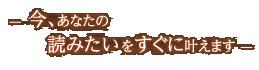 今、あなたの読みたいをすぐに叶えます